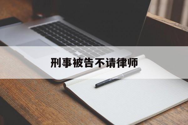 刑事被告不请律师(刑事案件被告不请律师可以吗)