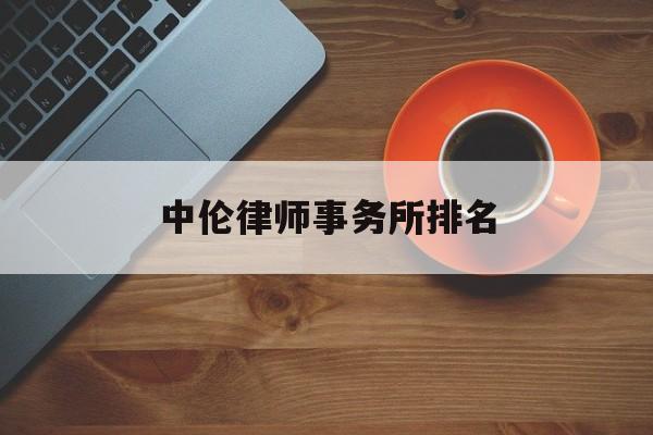 中伦律师事务所排名(中伦律师事务所是红圈吗)