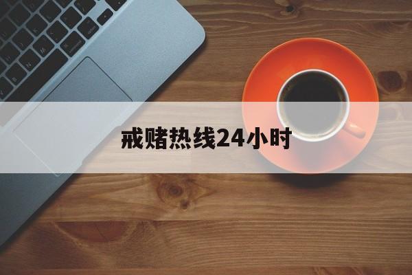 戒赌热线24小时(戒赌热线24小时咨询电话)