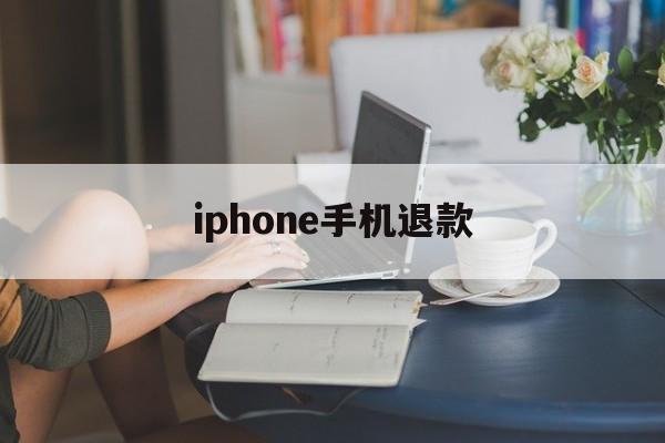 iphone手机退款(苹果手机退款成功多久到账)