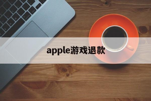 apple游戏退款(apple游戏退款条件)