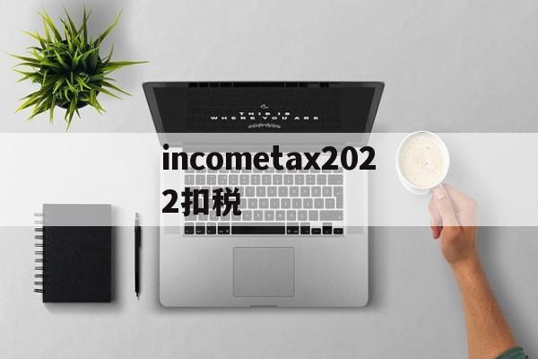 incometax2022扣税的简单介绍